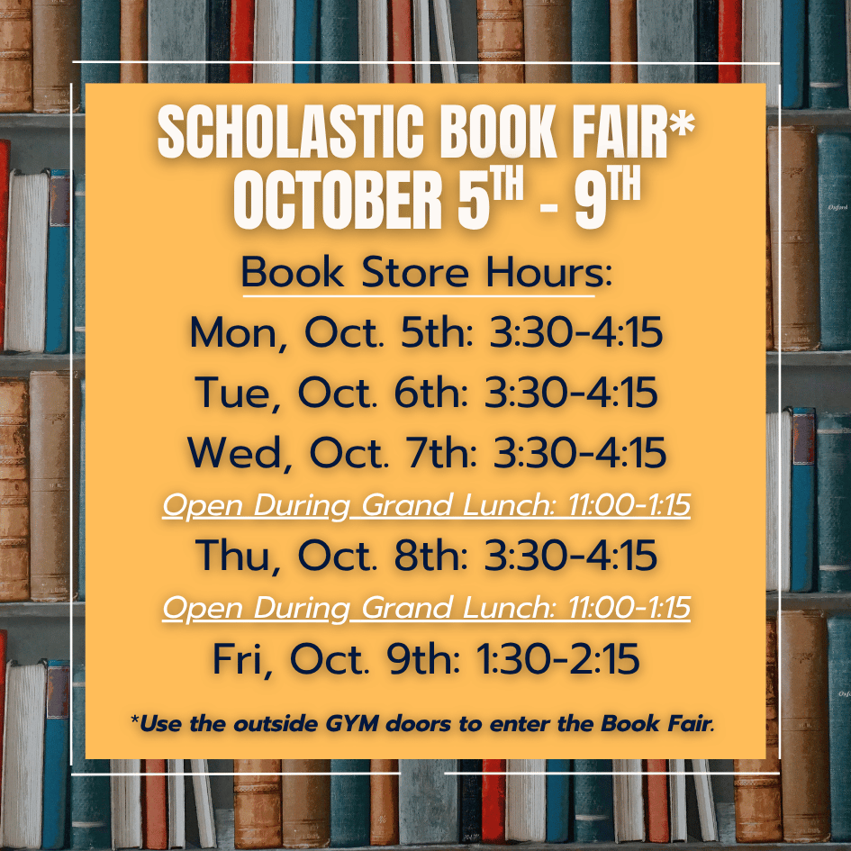 SCHOLASTIC BOOK FAIR*  OCTOBER 5TH - 9TH  Book Store Hours:  Mon, Oct. 5th: 3:30-4:15  Tue, Oct. 6th: 3:30-4:15  Wed, Oct. 7th: 3:30-4:15  Open During Grand Lunch: 11:00-1:15  Thu, Oct. 8th: 3:30-4:15  Open During Grand Lunch: 11:00-1:15  Fri, Oct. 9th: 1:30-2:15