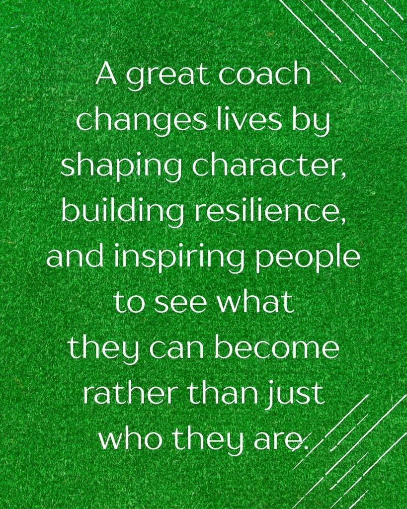 A great coach changes lives by shaping character, building resilience, and inspiring people to see what they can become rather than just who they are.