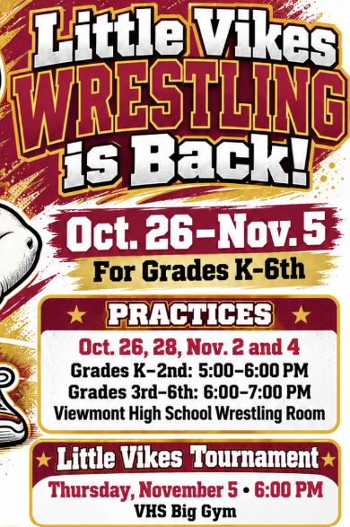 little vikes wrestling is back! October 26-Nov 5 for grades K-6. practices October 26, 28, Nov 2, 4. Grades K-2nd: 5:00-6:00 pm. Grades 3rd-6th: 6:00-7:00 pm Viewmont High Wrestling Room. Little Vikes tournament Thursday Nov 5th at 6:00 pm in the VHS gym