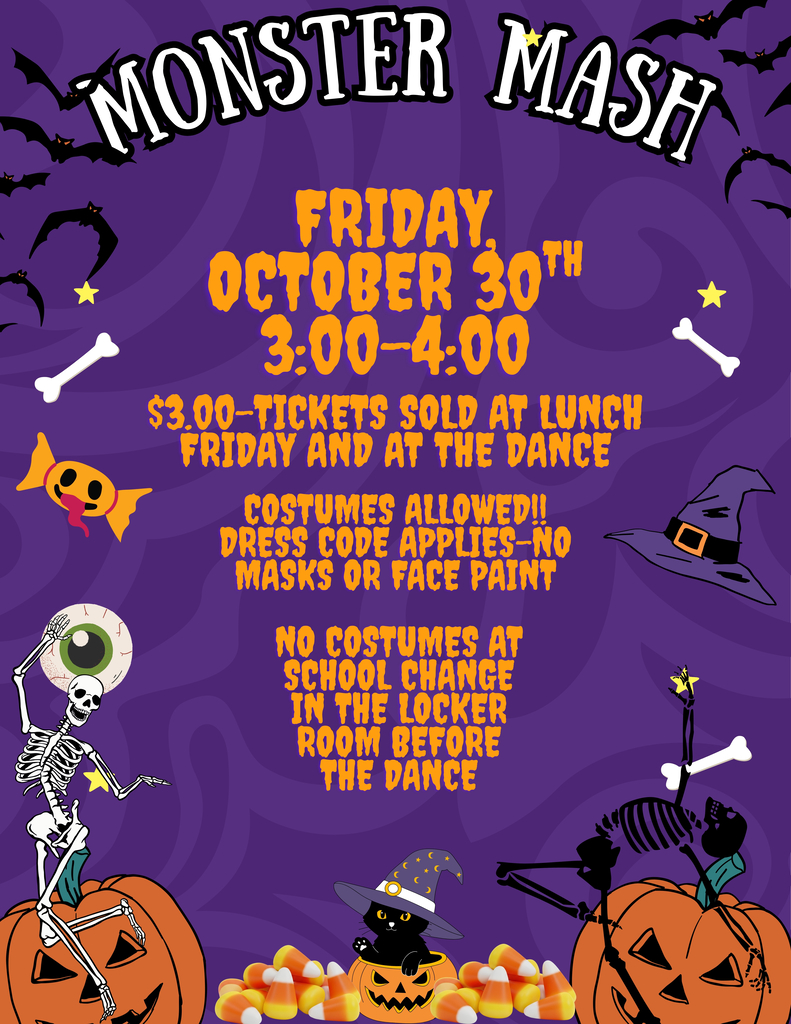 Monster Mash is Friday, October 30th from 3:00 to 4:00. Tickets will be sold at lunch and at the dance for $3. Costumes are allowed, dress code applies, no masks or face paint. No costumes are allowed at school. You can change in the locker room before the dance.