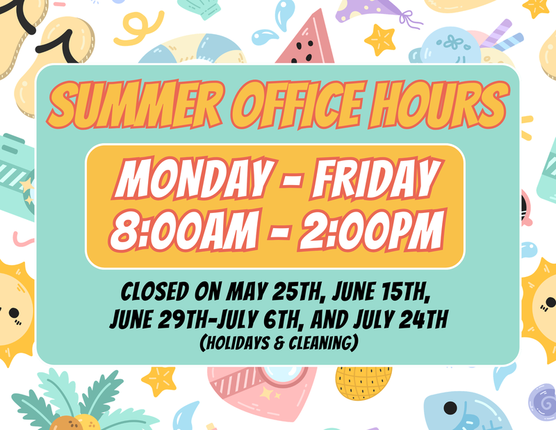 summer Office Hours -Monday-Friday - 7:30am-3:00pm, with days closed for holiday and cleaning - May 26th, June 16th, July 4th, July 7th-11th, and July 24th-25th