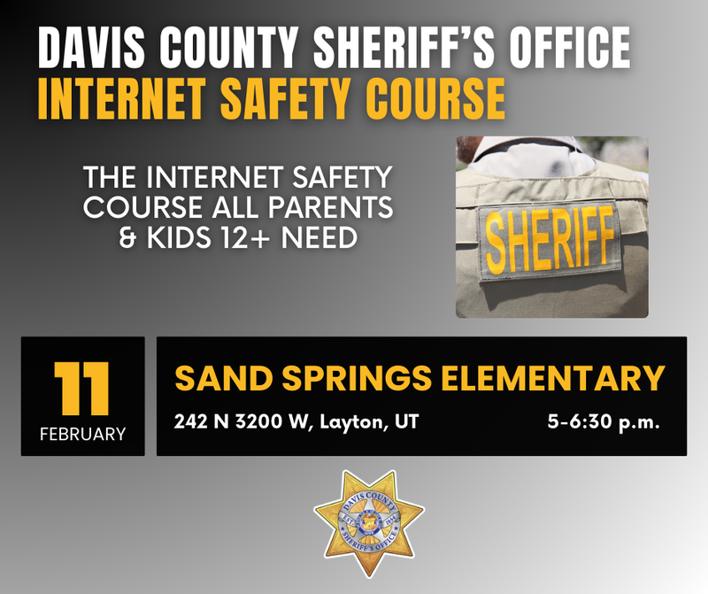 Davis County Sheriff's Office Internet Safety Course The internet safety course all parents and kids 12 and older need. February 11, 2026. At Sand Springs Elementary 242 N 3200 W Layton Utah. 5 to 6:30 PM