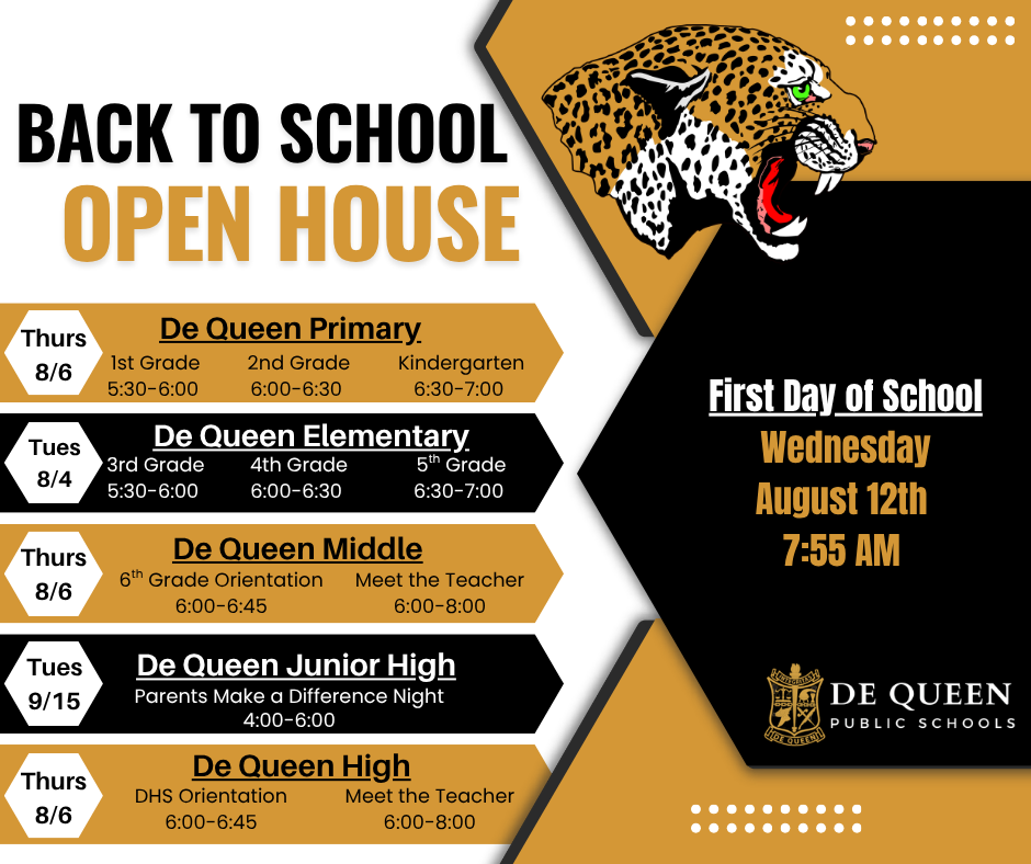 Graphic promoting De Queen Public Schools' Back to School Open House events and the first day of school for the 2026–2027 school year. A leopard mascot appears at the top right with the De Queen Public Schools logo at the bottom right. Open House Schedule: De Queen Elementary: Tuesday, August 4 3rd Grade: 5:30–6:00 PM 4th Grade: 6:00–6:30 PM 5th Grade: 6:30–7:00 PM De Queen Primary: Thursday, August 6 1st Grade: 5:30–6:00 PM 2nd Grade: 6:00–6:30 PM Kindergarten: 6:30–7:00 PM De Queen Middle: Thursday, August 6 6th Grade Orientation: 6:00–6:45 PM Meet the Teacher: 6:00–8:00 PM De Queen High: Thursday, August 6 DHS Orientation: 6:00–6:45 PM Meet the Teacher: 6:00–8:00 PM De Queen Junior High: Tuesday, September 15 Parents Make a Difference Night: 4:00–6:00 PM First Day of School: Wednesday, August 12 at 7:55 AM. The design features De Queen Public Schools' black and gold colors with geometric accents and a large leopard head graphic.