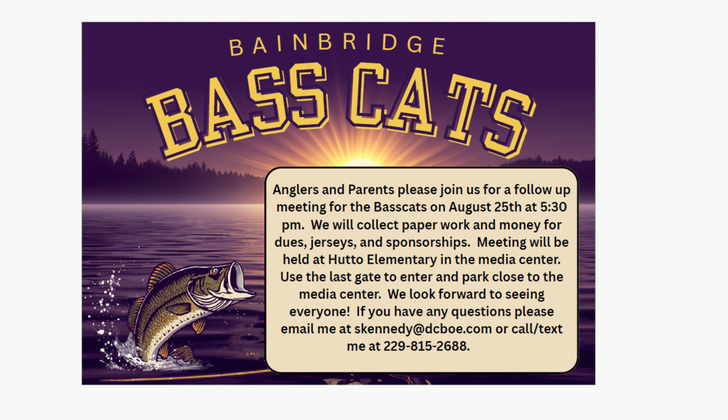 Alt text: Graphic for Bainbridge Bass Cats featuring a largemouth bass jumping from a lake at sunset in purple and gold. Text announces a follow-up meeting for anglers and parents on August 25 at 5:30 p.m. at Hutto Elementary School’s media center. Paperwork and payments for dues, jerseys, and sponsorships will be collected. Attendees should enter through the last gate and park near the media center. Contact skennedy@dcboe.com or 229-815-2688 with questions.
