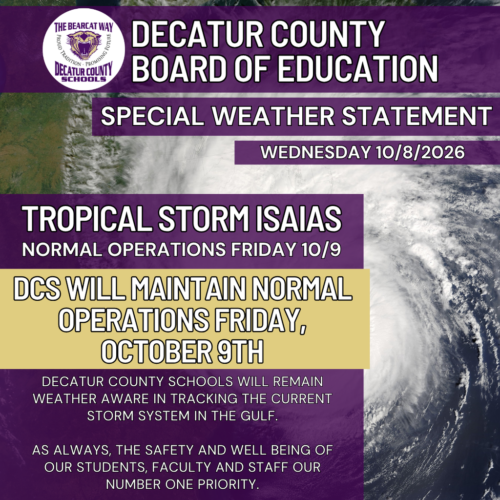 Decatur County Schools continues to monitor Hurricane Isaias in coordination with Decatur County Emergency Management. Schools will operate as normal on Friday, October 9. However, all after-school activities on Friday and throughout the weekend are canceled out of an abundance of caution. Storm impacts are expected to reach our area Friday night and continue into Saturday. We encourage everyone to stay safe. The safety and well-being of our Bearcat Family remains our top priority.