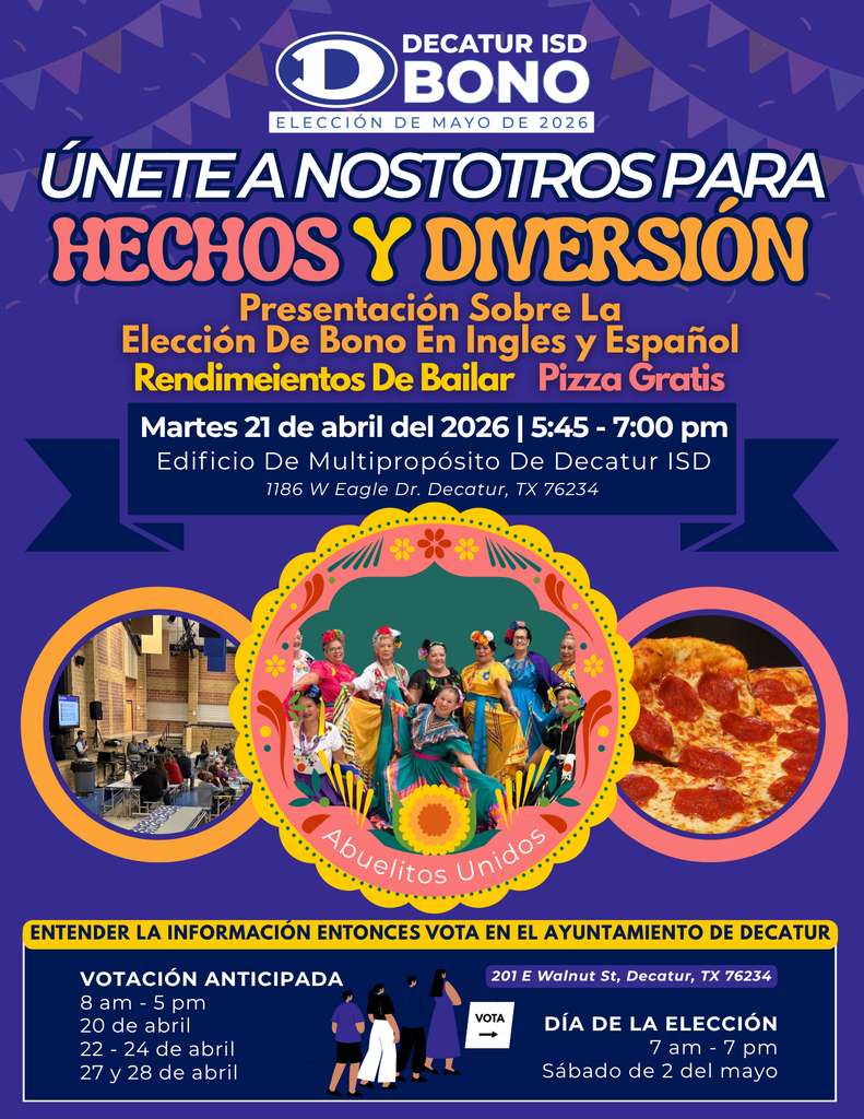 A Spanish-language promotional flyer for the Decatur ISD May 2026 Bond Election titled "Únete a Nosotros Para Hechos y Diversión" (Join Us for Facts and Fun). The flyer is set against a purple background decorated with festive banners and features the Decatur ISD Bono logo. It advertises a Bond Election Presentation in English & Spanish, Dance Performances, and Free Pizza. Event Details: Date: Martes 21 de abril del 2026 (Tuesday, April 21, 2026) Time: 5:45 pm – 7:00 pm Location: Edificio De Multipropósito De Decatur ISD, 1186 W Eagle Dr., Decatur, TX 76234 Visuals: Three circular images are displayed in the center: Left: A photo of an indoor community meeting or presentation. Center: A group of women in colorful, traditional Mexican folkloric dance dresses, framed by a decorative yellow and pink floral border with the text "Abuelitos Unidos." Right: A close-up photo of a pepperoni pizza. Voting Information: A section at the bottom provides details for voting at the Ayuntamiento de Decatur (Decatur City Hall), located at 201 E Walnut St, Decatur, TX 76234: Votación Anticipada (Early Voting): 8 am – 5 pm on April 20, April 22–24, and April 27–28. Día de la Elección (Election Day): 7 am – 7 pm on Sábado de 2 del mayo (Saturday, May 2).