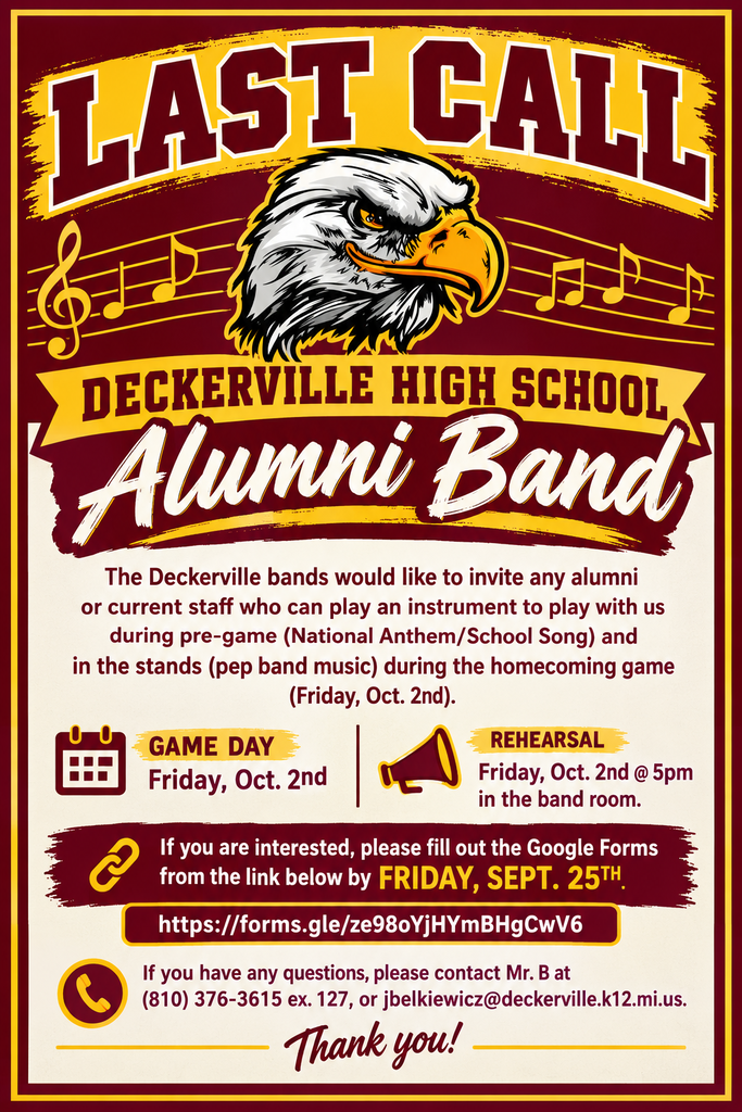 The Deckerville bands would like to invite any alumni or current staff who can play an instrument to play with us during pre-game (National Anthem/School Song) and in the stands (pep band music) during the homecoming game (Friday, Oct. 2nd). If you are interested, please fill out the google forms from the link below by Friday, Sept. 25th. Rehearsal will be held Friday, Oct. 2nd @5pm in the band room. If you have any questions, please contact Mr. B at (810) 376-3615 ex. 127, or jbelkiewicz@deckerville.k12.mi.us Thank you. https://forms.gle/ze98oYjHYmBHgCwV6