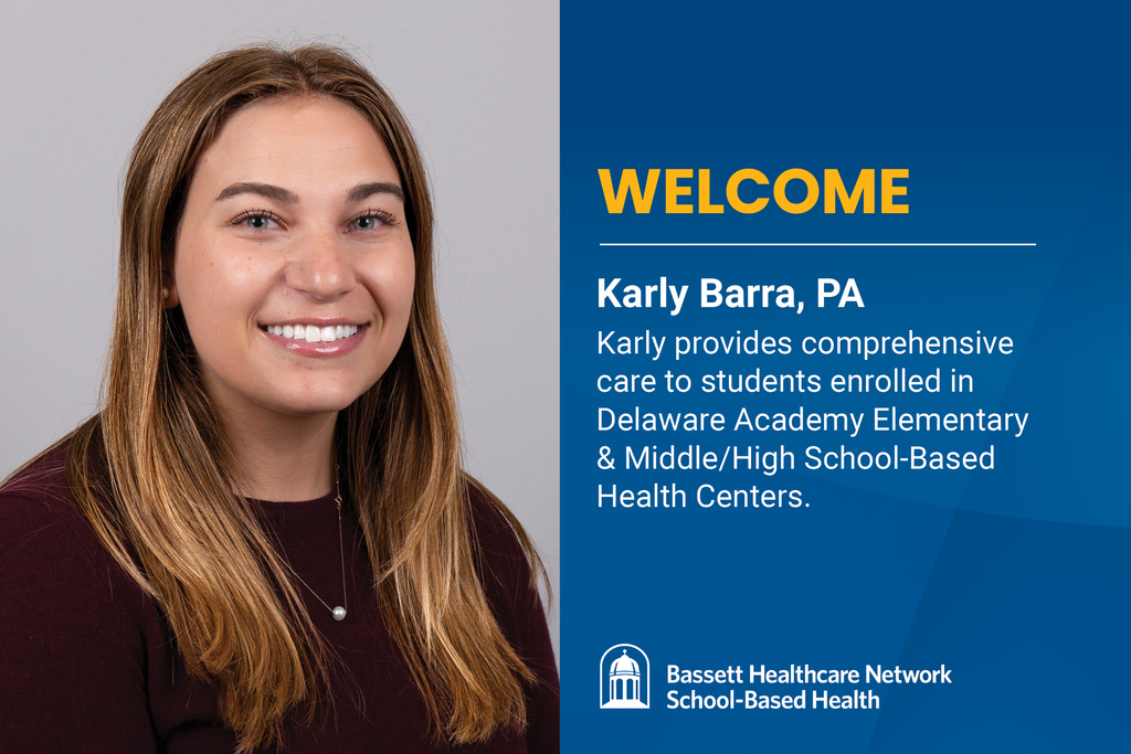 Welcome Karly Barra, PA Karly provides comprehensive care to students enrolled in Delaware Academy elementary & Middle/High School-Based Health Centers. Bassett Healthcare Network School-Based Health