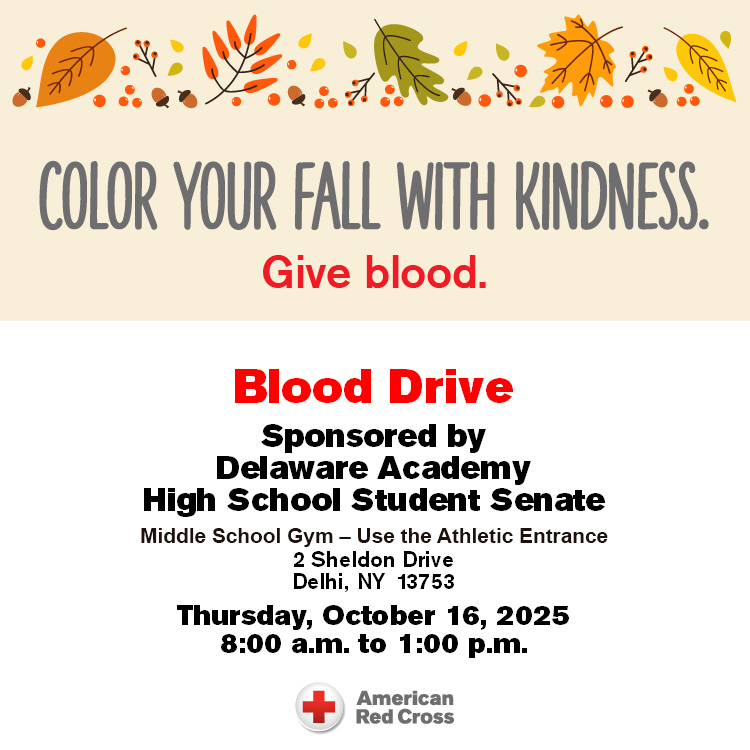 Color your fall with kindness. Give Blood. Blood Drive Sponsored by the Delaware Academy High School Student Senate. Middle school gym - use the Athletic Entrance. 2 Sheldon Drive, Delhi NY. Thursday, October 16, 2025 8:00 am - 1:00 pm American Red Cross