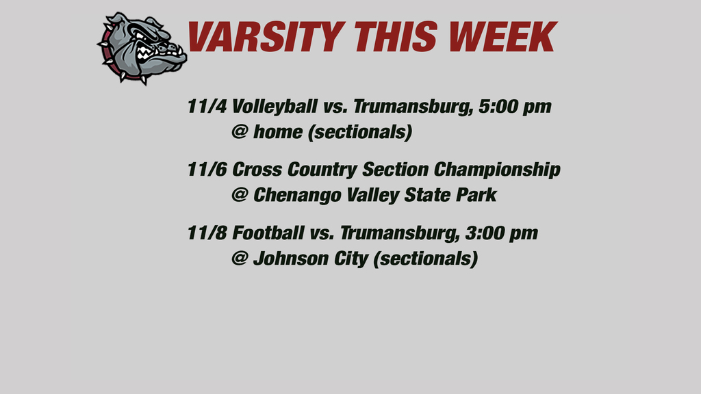 Varsity this week: 11/4 Volleyball vs. Trumansburg, 5:00 pm        @ home (sectionals) 11/6 Cross Country Section Championship        @ Chenango Valley State Park 11/8 Football vs. Trumansburg, 3:00 pm        @ Johnson City (sectionals)