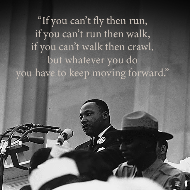 "If you can't fly then run, if you can't run then walk, if you can't walk then crawl, bu whatever you do you have to keep moving forward." Photo of Martin Luther King, Jr.