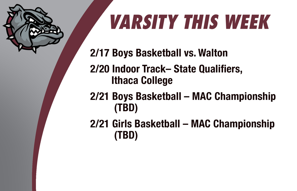 Varsity this week: 2/17 Boys Basketball vs. Walton 2/20 Indoor Track– State Qualifiers,        Ithaca College  2/21 Boys Basketball – MAC Championship         (TBD)  2/21 Girls Basketball – MAC Championship         (TBD) 