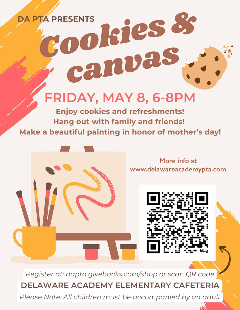 DA PTA Presents COOKIES & CANVAS FRIDAY, MAY 8th 6:00 - 8:00 pm Location: Delaware Academy Elementary Cafeteria Enjoy cookies and refreshements, hang out with family and friends and make a beautiful painting in honor of Mother's Day!  PRICING:  $25: adult + child  $35: adult + 2 children  $15: additional adult  $10: additional child  Register at dapta.givebacks.com/shop or scan the QR code.  Please Note: All children must be accompanied by an adult (this is not a drop-off event).