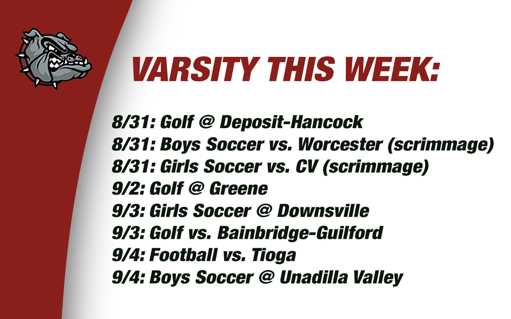 Varsity this week: 8/31: Golf @ Deposit-Hancock 8/31: Boys Soccer vs. Worcester (scrimmage) 8/31: Girls Soccer vs. CV (scrimmage)9/2: Golf @ Greene9/3: Girls Soccer @ Downsville9/3: Golf vs. Bainbridge-Guilford9/4: Football vs. Tioga 9/4: Boys Soccer @ Unadilla Valley