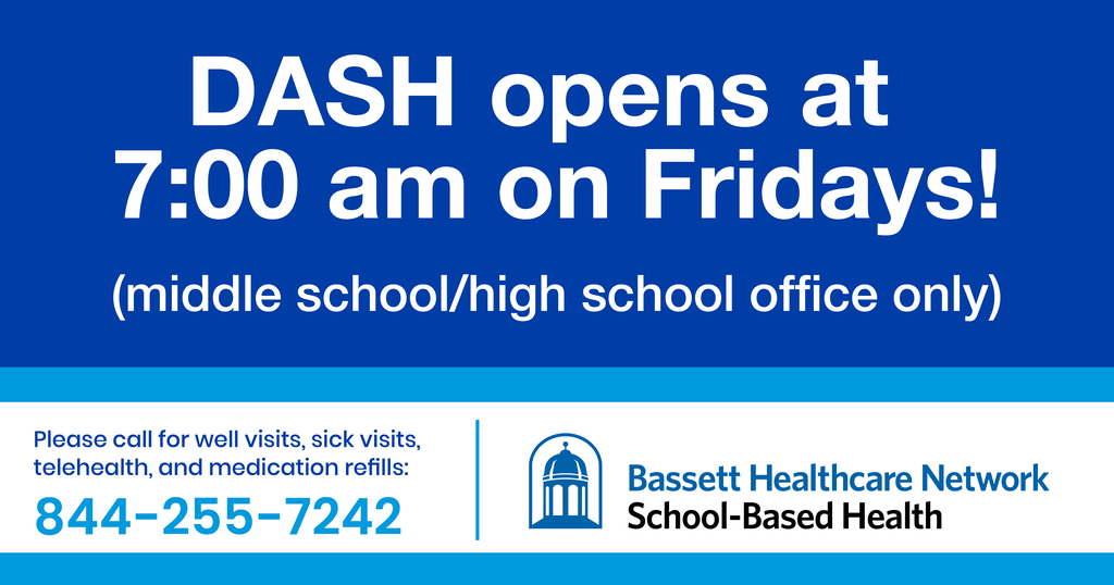 DASH Opens at 7:00 am on Fridays! (middle school/high school only) Please call for well visits, telehealth and medication refills: 844-255-7242. Bassett Healthcare Network School-Based Health