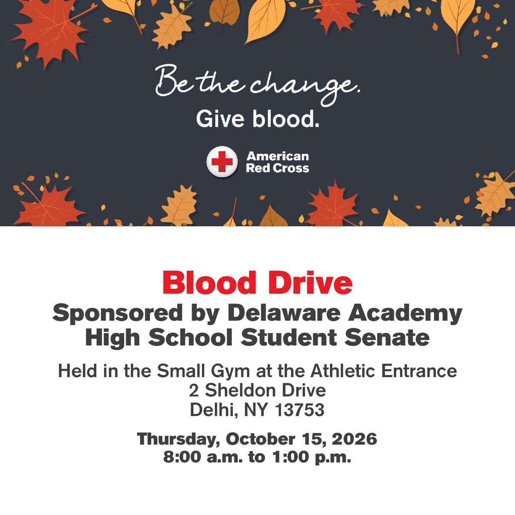 Be the change. Give blood. American Red Cross. Blood Drive, sponsored by Delaware Academy High School Student Senate. Held in the small gym at the athletic entrance, 2 Sheldon Drive, Delhi NY. Thursday october 15, 2026, 8:00 am - 1:00 pm.
