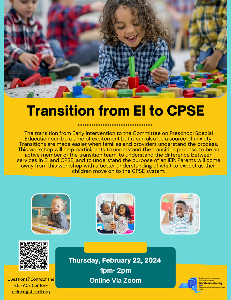 Transition from EI to CP.  Questions? Contact the EC FACE Center-ecface@stic-cil.orgThursday, February 22, 2024 1pm- 2pm Online Via Zoom. SEThursday, February 22, 20241pm- 2pmThe transition from Early Intervention to the Committee on Preschool SpecialEducation can be a time of excitement but it can also be a source of anxiety.Transitions are made easier when families and providers understand the process.This workshop will help participants to understand the transition process, to be anactive member of the transition team, to understand the difference betweenservices in EI and CPSE, and to understand the purpose of an IEP. Parents will comeaway from this workshop with a better understanding of what to expect as theirchildren move on to the CPSE system.
