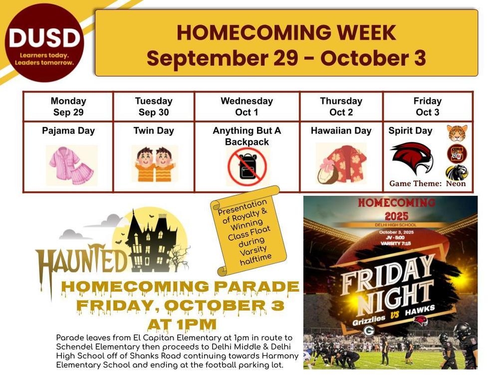  ANNUAL HOMECOMING PARADE – FRIDAY OCTOBER 3 @ 1 PM Don’t miss the parade starting at El Capitan Elementary at 1 PM and traveling through the Delhi schools before ending at the Delhi High School Football Parking Lot. The parade will feature: Class floats Royalty presentation School spirit on full display! FRIDAY NIGHT FOOTBALL Delhi Hawks vs. Mariposa Grizzlies JV at 5:00 PM | Varsity at 7:15 PM Game Theme: Neon Night – wear your brightest spirit gear! Presentation of Royalty and Winning Class float will be during Varsity halftime. Let’s make this Homecoming unforgettable—come cheer, celebrate, and show your Hawk pride!