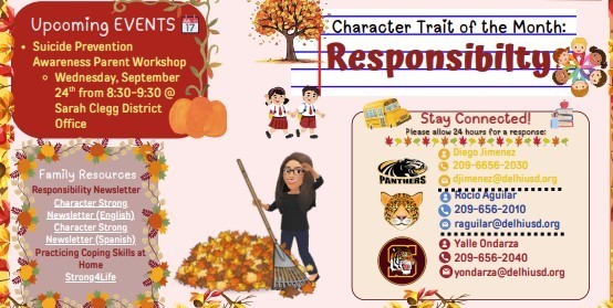 Hello Harmony Families!  Thank you for your continued support and engagement with our school community. We are excited to share that this month, the Family Support Counselors will be delivering "Responsibility" lessons to our students.  We invite you to join us for an upcoming workshop on Wednesday, September 24th, from 8:30-9:30 AM at the Sarah Clegg District Office. This workshop will provide valuable information on how to support your child's well-being.  Monthly Class Lessons Include:  TK-1st Grade: TK: Stop & Start: Responsible choices Kinder: Thumbs up, Move up 1st: Everybody is Responsible 2nd-3rd Grade: 2nd: ResponsiBINGO 3rd: Responsibility in all forms 4th-6th Grade: 4th: All of the things! 5th: Mountain TOP 6th: Values Exploration We also have monthly lunch activities focusing on Attendance Awareness, Wellness Challenges, Hispanic Heritage, and practicing PBIS Skills.  For additional resources, please check out our Responsibility Newsletter, available in both English and Spanish, along with tips for Practicing Coping Skills at Home.  If you have any questions or need further information, feel free to reach out to us. We are here to support you and your family