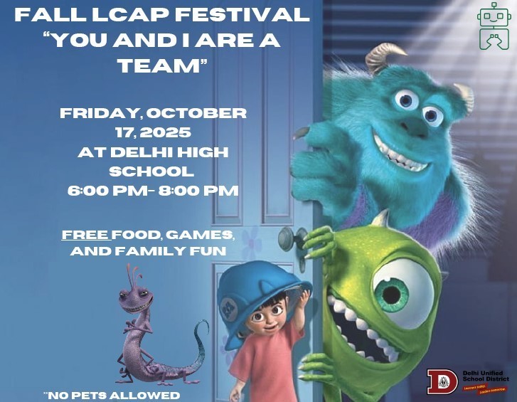 Join Us for the Fall LCAP Festival!  Theme: “You and I Are a Team” Date: Friday, October 17, 2025 Time: 6:00 PM – 8:00 PM Location: Delhi High School  Bring the whole family and celebrate with us at the Fall LCAP Festival! Enjoy FREE food, games, and family fun as we come together to build community spirit and celebrate teamwork.  Important Reminder:  No pets allowed at this event.  We can’t wait to see you there!