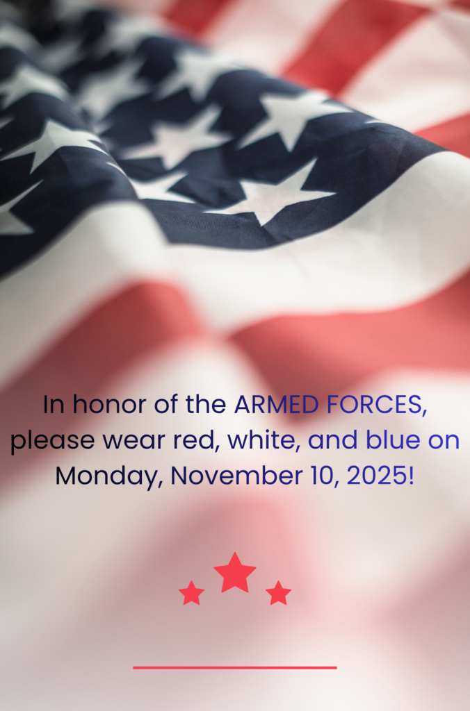 In honor of the ARMED FORCES, please wear red, white, and blue on Monday, November 10, 2025