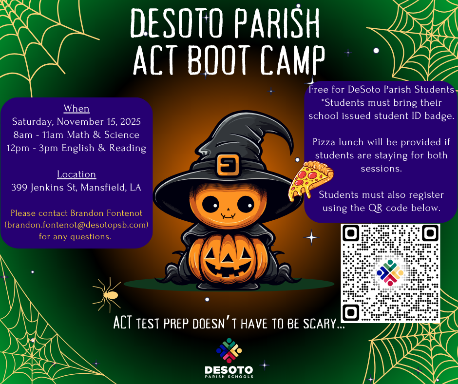 👻 Don't let the ACT scare you! 🎃 DeSoto Parish Schools is hosting an ACT Boot Camp to help you conquer the test!  Join us for a FREE ACT Boot Camp on Saturday, November 15, 2025, at 399 Jenkins St, Mansfield, LA.  Sessions: 8am - 11am: Math & Science 12pm - 3pm: English & Reading  This boot camp is FREE for DeSoto Parish Students! (Students must bring their school issued student ID badge). Pizza lunch will be provided for those staying for both sessions.  Register now using this link: https://docs.google.com/forms/d/e/1FAIpQLSeoVZIUVgAC8gepV-lkbdnpV0n5a8TOzugpiF5g6_x_4pu_fw/viewform?usp=dialog or by scanning the QR code.  For any questions, please contact Brandon Fontenot at brandon.fontenot@desotopsb.com.  ACT test prep doesn't have to be scary... sign up today!