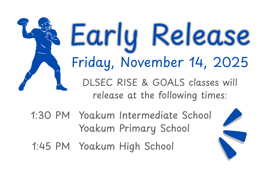 The DLSEC RISE and GOALS students will have an early release this Friday, November 14, 2025. RISE and GOALS students assigned to Yoakum Primary School or Yoakum Intermediate School will be released at 1:30 PM and students assigned to Yoakum High School will be released at 1:45 PM. If you need additional information, call (361) 293-3076.