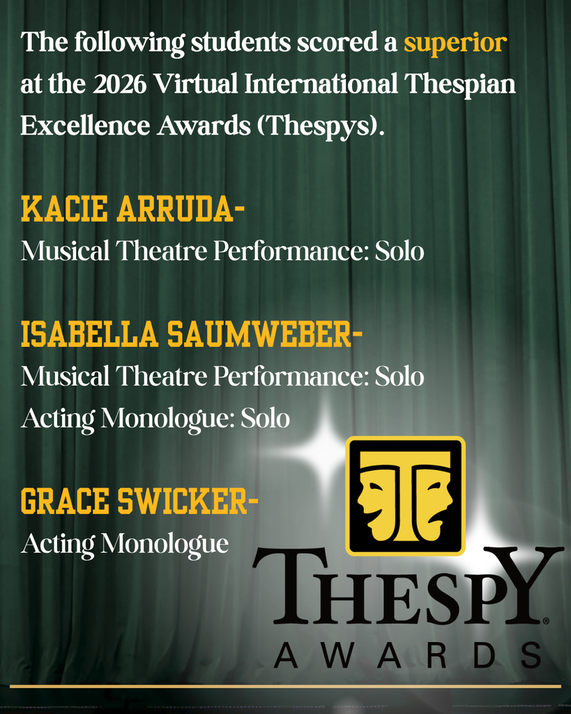 The following studentes scored a superior at the 2026-2027 Virtual International Thespian Excellence Awards (Thespys). Kacie Arruda for Musical Theatre Performance: Solo. Isabella Saumweber for Musical Theatre Performance: Solo and Acting Monologue: Solo. Grace Swicker for Acting Monologue.