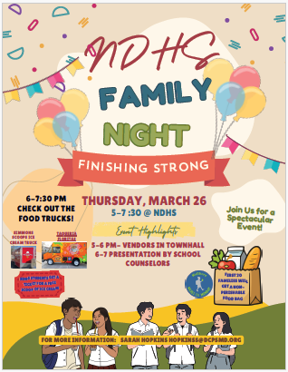 NDHS Family Fun Night - Finishing Strong! Thursday, March 26th, 5:00-7:30pm Food trucks, Vendors 6:00-7:00 Presentation by School Counselors For more information, contact Sarah Hopkins hopkinss@dcpsmd.org
