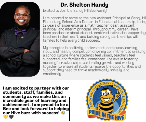 Dr. Handy Intro- I am honored to serve as the new AP at SHES. aS A DOCTOR IN EDUCATIONAL LEADERSHIP, I BRING 12 YEARS OF EXPERIENCE AS A MATH TEACHER, DEA, AP, AND INTERIM PRINCIPAL. throughout my career, i have been passionate about stduent centered instruction, supporting teachers in their craft and building strong partnerships with families to help every child succeed.