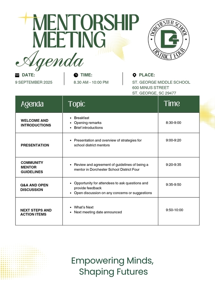 Flyer for Dorchester School District Four’s Mentorship Meeting Agenda, scheduled for September 9, 2025, from 8:30 a.m. to 10:00 p.m. at St. George Middle School, 600 Minus Street, St. George, SC. The agenda includes: Welcome and Introductions (Breakfast, Opening Remarks, Brief Introductions) from 8:30–9:00 Presentation (Overview of strategies for school district mentors) from 9:00–9:20 Community Mentor Guidelines (Review and agreement of guidelines) from 9:20–9:35 Q&A and Open Discussion (Questions, feedback, open discussion) from 9:35–9:50 Next Steps and Action Items (What’s next, next meeting date) from 9:50–10:00 Footer text reads: “Empowering Minds, Shaping Futures.” The flyer includes the Dorchester School District Four logo.