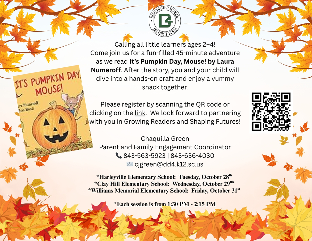 Flyer with fall leaves border promoting Dorchester School District Four’s early childhood reading event for ages 2–4. The event features a reading of It’s Pumpkin Day, Mouse! by Laura Numeroff, followed by a hands-on craft and snack. Dates listed are October 28 at Harleyville Elementary, October 29 at Clay Hill Elementary, and October 31 at Williams Memorial Elementary. Sessions run from 1:30 PM to 2:15 PM. The flyer includes a QR code for registration, DD4 logo at the top center, and an image of the book cover showing a smiling pumpkin with a mouse beside it. Contact information for Chaquilla Green, Parent and Family Engagement Coordinator, is provided with phone numbers and email address cjgreen@dd4.k12.sc.us .