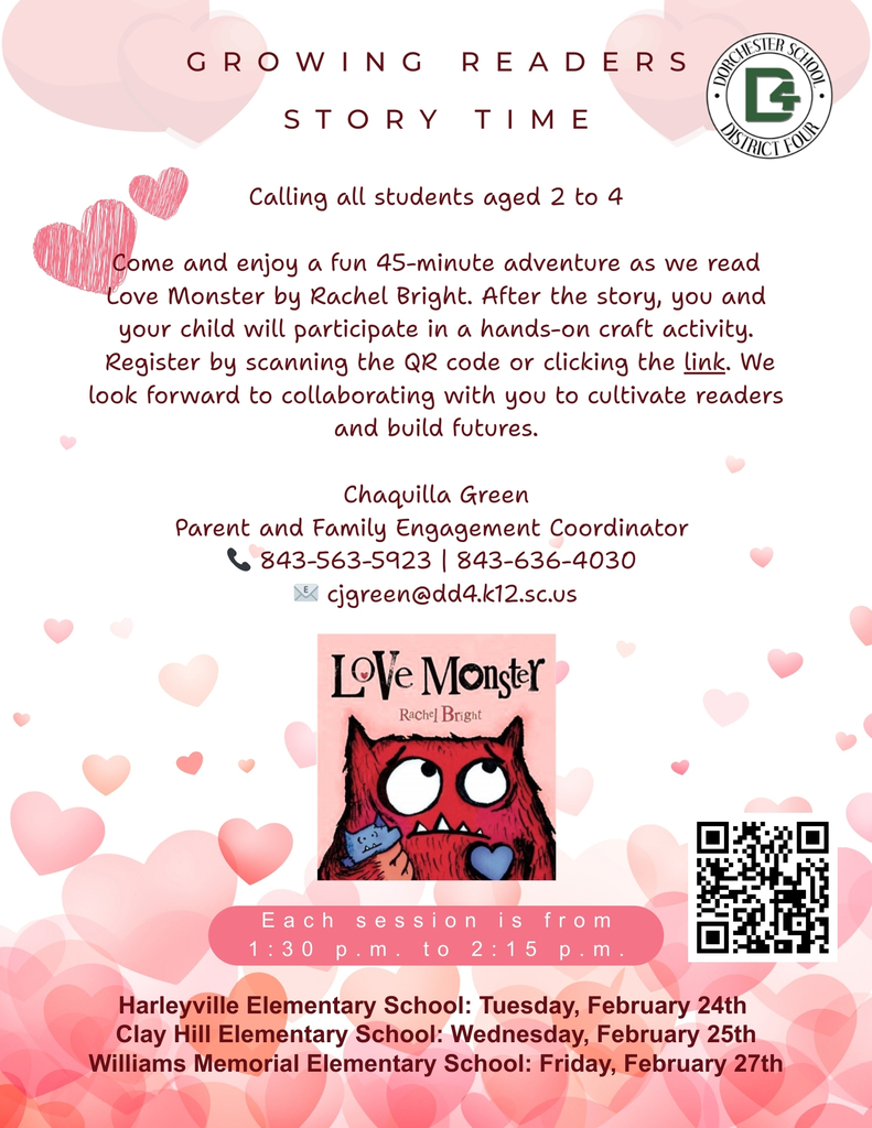 Flyer titled “Growing Readers Story Time” from Dorchester School District Four with a pink heart background. It invites students ages 2 to 4 to attend a 45-minute reading of Love Monster by Rachel Bright followed by a hands-on craft activity. Contact information for Chaquilla Green, Parent and Family Engagement Coordinator, is listed with phone numbers 843-563-5923 and 843-636-4030 and email cjgreen@dd4.k12.sc.us . Each session runs from 1:30 p.m. to 2:15 p.m. Dates and locations include Harleyville Elementary School on Tuesday, February 24; Clay Hill Elementary School on Wednesday, February 25; and Williams Memorial Elementary School on Friday, February 27. A QR code appears on the bottom right for registration, along with an image of the Love Monster book cover.