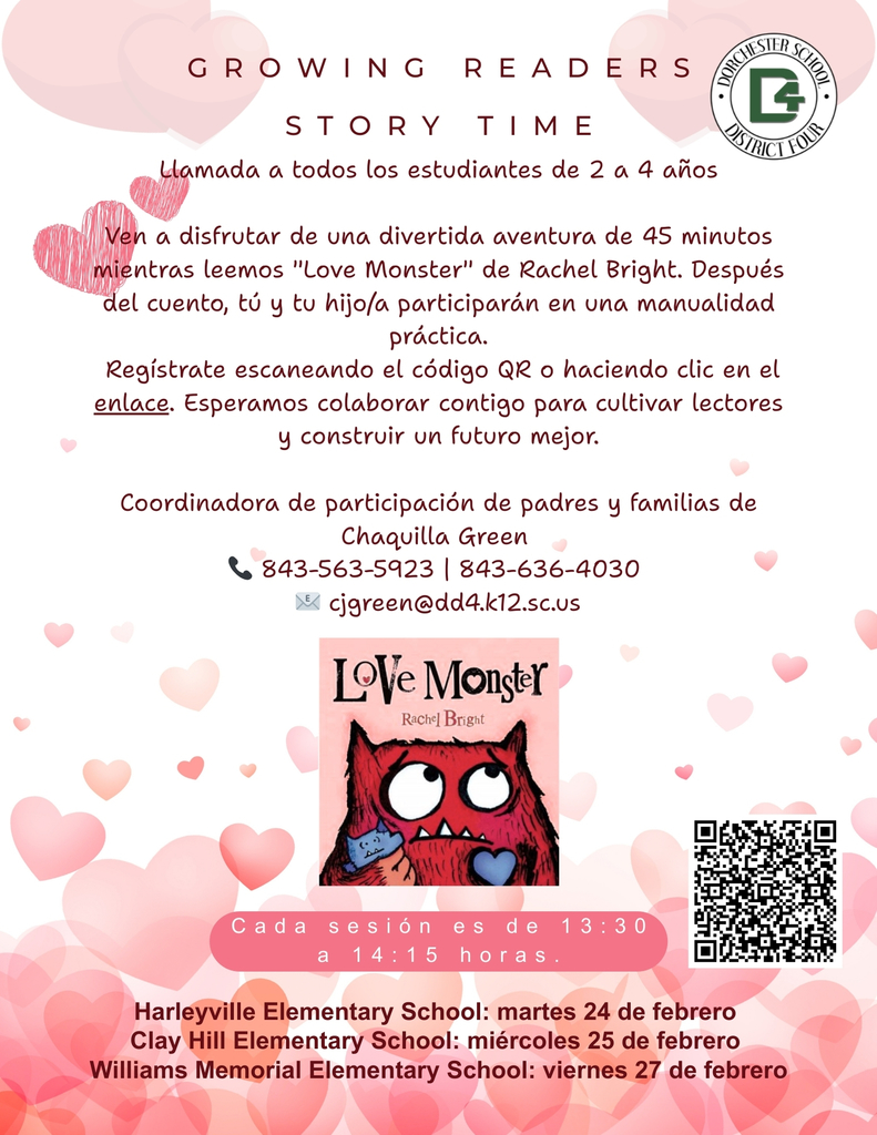 Volante titulado “Growing Readers Story Time” del Distrito Escolar Cuatro de Dorchester con fondo de corazones rosados. Invita a estudiantes de 2 a 4 años a participar en una lectura de 45 minutos del libro “Love Monster” de Rachel Bright seguida de una manualidad práctica. Incluye la información de contacto de Chaquilla Green, Coordinadora de Participación de Padres y Familias, con los números 843-563-5923 y 843-636-4030 y el correo electrónico cjgreen@dd4.k12.sc.us . Cada sesión es de 13:30 a 14:15 horas. Las fechas y lugares son Harleyville Elementary School el martes 24 de febrero; Clay Hill Elementary School el miércoles 25 de febrero; y Williams Memorial Elementary School el viernes 27 de febrero. En la parte inferior derecha aparece un código QR para registrarse y también se puede registrar en https://tinyurl.com/y5uwzdwk . La portada del libro Love Monster aparece en el centro inferior del volante.