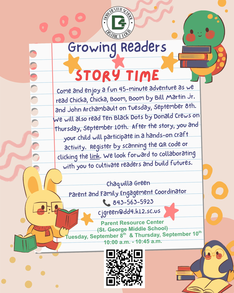 Dorchester School District Four logo. "Growing Readers Story Time." Come and enjoy a fun 45-minute adventure as we read Chicka, Chicka, Boom, Boom by Bill Martin Jr. and John Archambault on Tuesday, September 8th. We will also read Ten Black Dots by Donald Crews on Thursday, September 10th. After the story, you and your child will participate in a hands-on craft activity. Register by scanning the QR code or clicking the link. We look forward to collaborating with you to cultivate readers and build futures. Chaquilla Green, Parent and Family Engagement Coordinator. Phone: 843-563-5923. Email: cjgreen@dd4.k12.sc.us. Parent Resource Center (St. George Middle School). Tuesday, September 8th and Thursday, September 10th. 10:00 a.m. – 10:45 a.m. QR code included for registration.