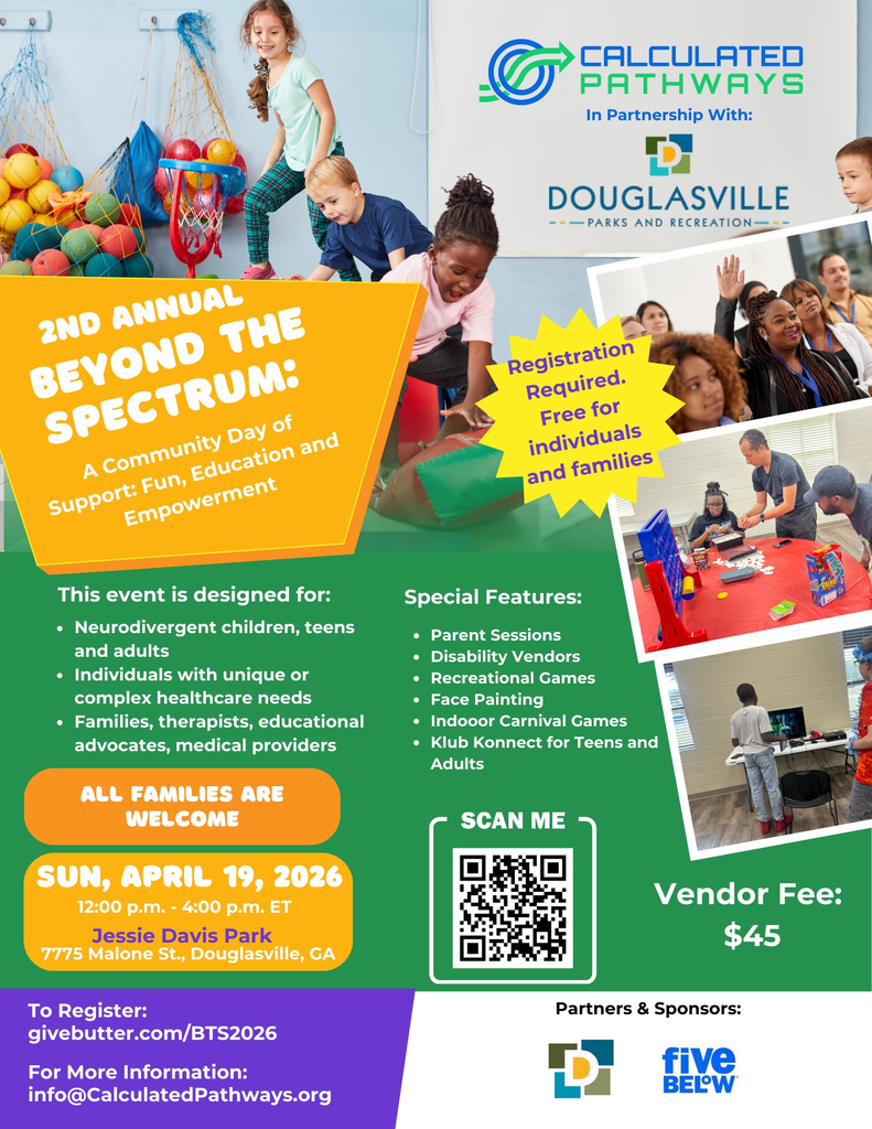 Colorful event flyer for the 2nd Annual Beyond the Spectrum community event hosted by Calculated Pathways in partnership with Douglasville Parks and Recreation. The flyer shows photos of children playing with sensory equipment, families engaged in activities, and attendees at educational sessions. Event details: Sunday, April 19, 2026, from 12:00 p.m. to 4:00 p.m. ET at Jessie Davis Park, 7775 Malone St., Douglasville, GA. The event is designed for neurodivergent children, teens and adults, individuals with unique or complex healthcare needs, and families, therapists, educational advocates and medical providers. All families are welcome. Registration required and free for individuals and families. Special features include parent sessions, disability vendors, recreational games, face painting, indoor carnival games and Klub Konnect for teens and adults. Register at givebutter.com/BTS2026. For more information: info@CalculatedPathways.org. Partners and sponsors include Douglasville Parks and Recreation and Five Below. Vendor fee is $45. QR code included for registration.