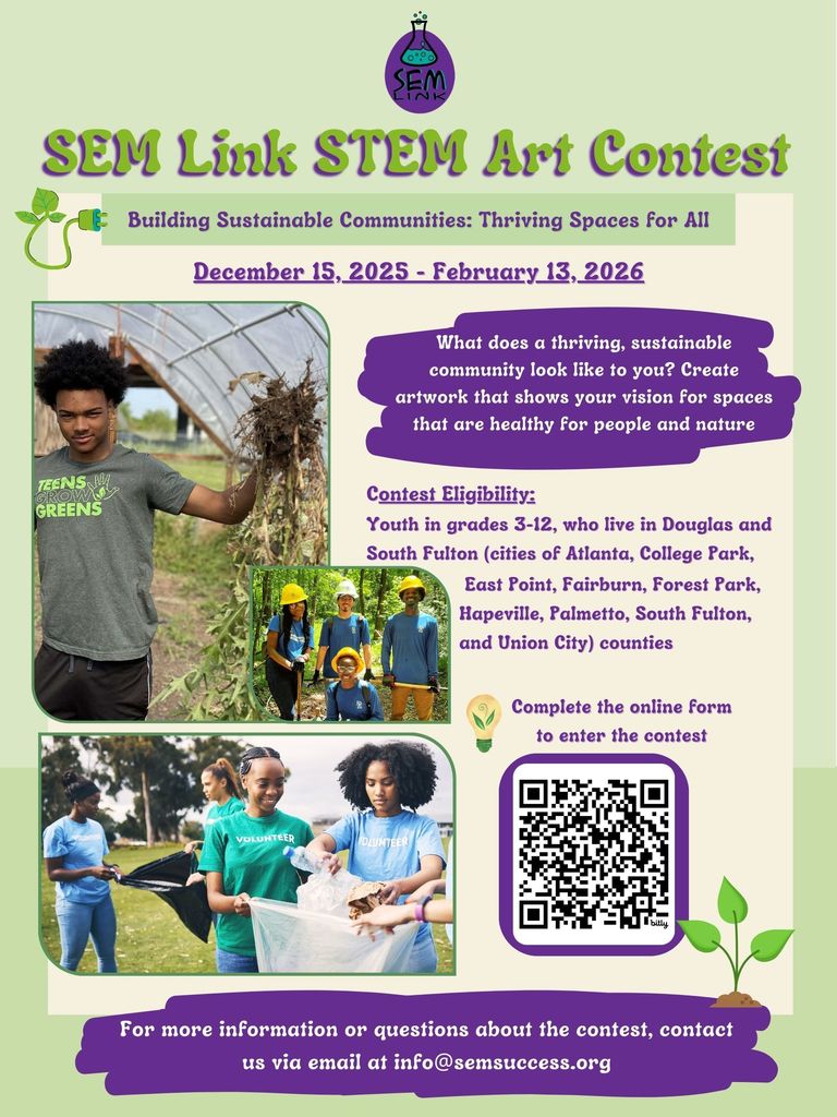 Green and purple flyer for SEM Link STEM Art Contest featuring the SEM Link logo with a science beaker. Contest runs December 15, 2025, through February 13, 2026, with the theme "Building Sustainable Communities: Thriving Spaces for All." Photos show diverse youth engaged in environmental activities including gardening, wearing hard hats on nature trails and volunteering for community cleanup. Contest prompt asks: What does a thriving, sustainable community look like to you? Create artwork that shows your vision for spaces that are healthy for people and nature. Open to youth in grades 3-12 who live in Douglas and South Fulton counties, including cities of Atlanta, College Park, East Point, Fairburn, Forest Park, Hapeville, Palmetto, South Fulton and Union City. QR code included for online contest entry form. For more information, contact info@semsuccess.org.