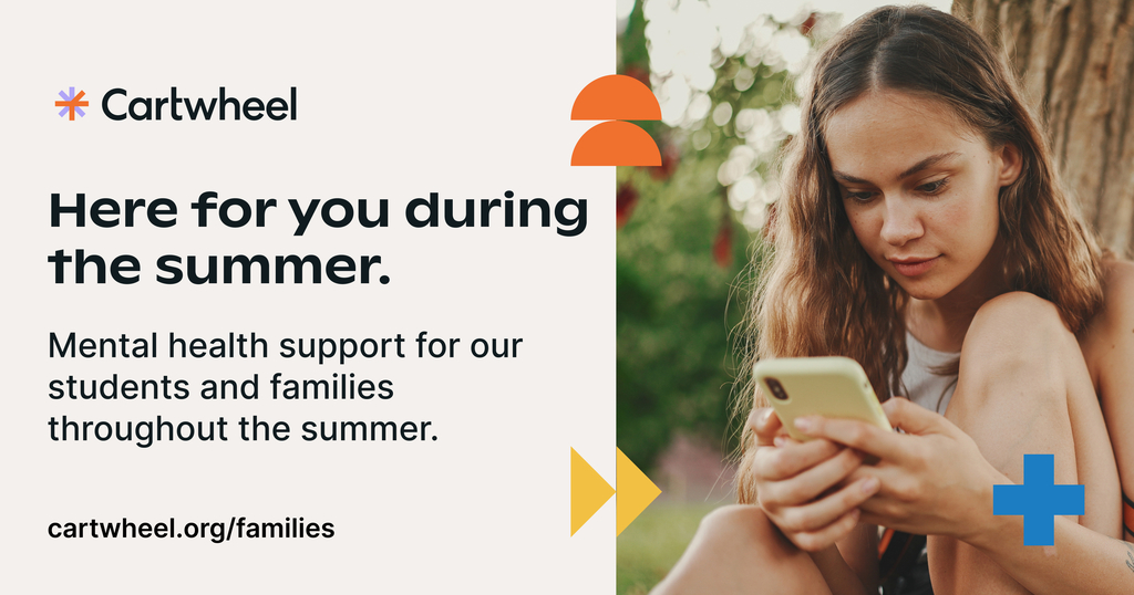 A promotional graphic for Cartwheel. The left side has a light cream background with the Cartwheel logo and text that reads: "Here for you during the summer. Mental health support for our students and families throughout the summer." The website "cartwheel.org/families" is listed at the bottom left. The right side features a photo of a young woman outdoors, focused on her phone. Colorful geometric accents—orange semi-circles, yellow triangles, and a blue plus sign—are scattered across the layout.