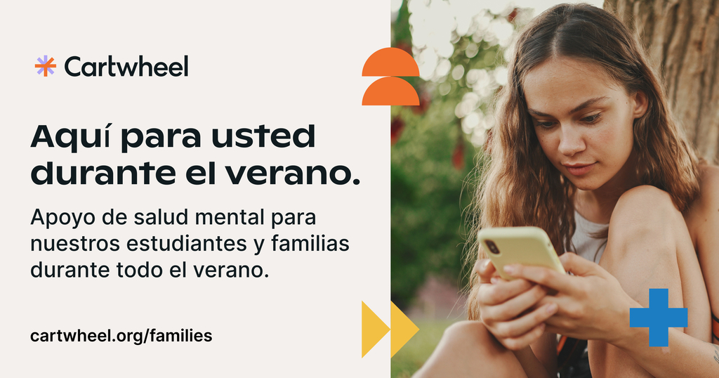 A promotional graphic for Cartwheel. On the left, a light cream background features the Cartwheel logo and the text in Spanish: "Aquí para usted durante el verano. Apoyo de salud mental para nuestros estudiantes y familias durante todo el verano." Below the text is the URL "cartwheel.org/families". On the right, a photograph shows a young woman sitting outside near a tree, looking down at her smartphone. The design includes abstract orange, yellow, and blue geometric shapes.