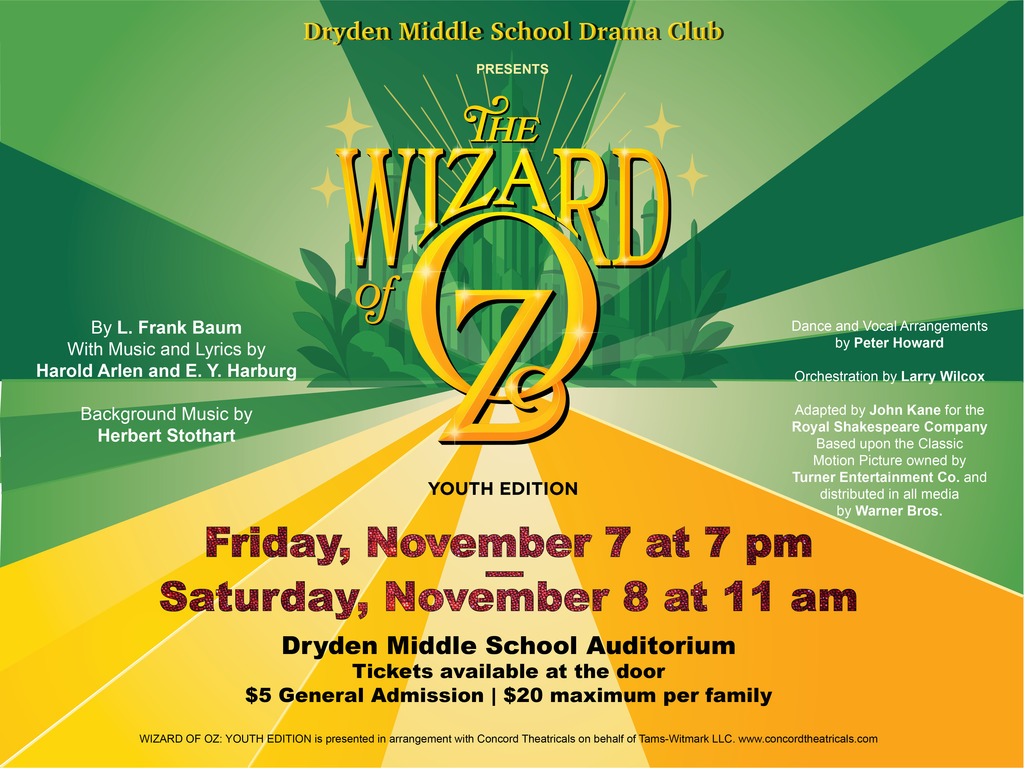 The Dryden Middle School Drama Club proudly presents  The Wizard of Oz Youth Edition  Friday, November 7 at 7 pm Saturday, November 8 at 11 am in the Dryden Middle School Auditorium Tickets available at the door $5 General Admission I $20 maximum per family  The National Honor Society will be holding a Pizza & Pastries fundraiser before the Friday night showing of the middle school musical The Wizard of Oz. The event will be held outside the high school cafeteria and it will include pizza, light bites & beverages. Prices are all based on donations.  We hope you can join us! #LionPride