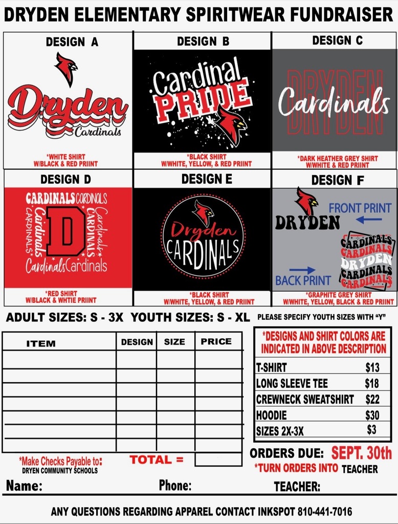 Dryden Elementary Spiritwear Fundraiser Design a White shirt w/ black and red print Design B black shirt with white, yellow, and red print Design c dark heather grey shirt with white and red print design d red shirt w/ black and whit print design e black shirt with white, yellow and red print design f front print back print graphite grey shirt with white, yellow, black and read print adult sizes s-3x youth sizes s-zl please specify youth sizes with y Designs and shirt colors are indicated in above description t-shirt $13 long sleeve tee $18 crewneck sweatshirt $22 hoodie $30 sizes 2x-3x $3 orders to sept. 30 turn order into teacher make checks payable to dryden community schools any questions regarding apparel contact inkspot 810-441-7016