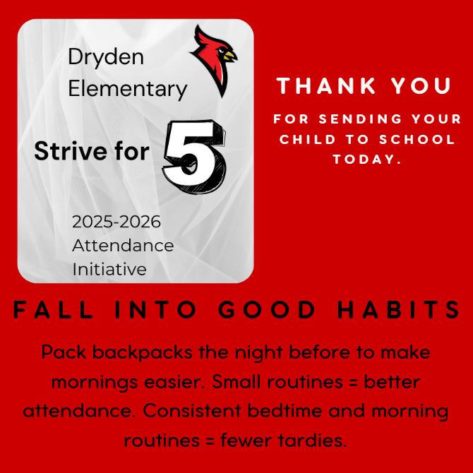 Dryden Elementary Strive for 5 2025-2026 attendance initiative thank you for sending your child to school today. Fall into good habits pack backpacks the night before to make mornings easier. Small routines = better attendance. Consistent bedtime and morning routines = fewer tardies.