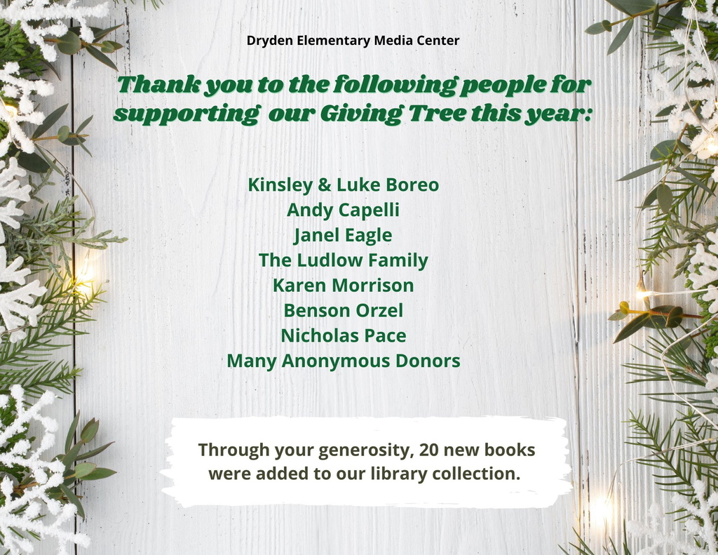Dryden Elementary Media Center Thank you for the following people for supporting our giving tree this year Kinsley & Luke Boero Andy Capelli Janel Eagle The Ludlow Family Karen Morrison Benson Orzel NIcholas Pace Many anonymous donors Through your generosity, 20 new books were added to our library collection.