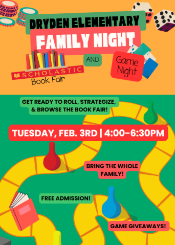 Dryden Elementary Family Night Scholastic Book Fair and Game Night get ready to roll, strategize, and browse the book fair! Tuesday, Feb. 3 4-6:30pm bring the whole family free admission game giveaways