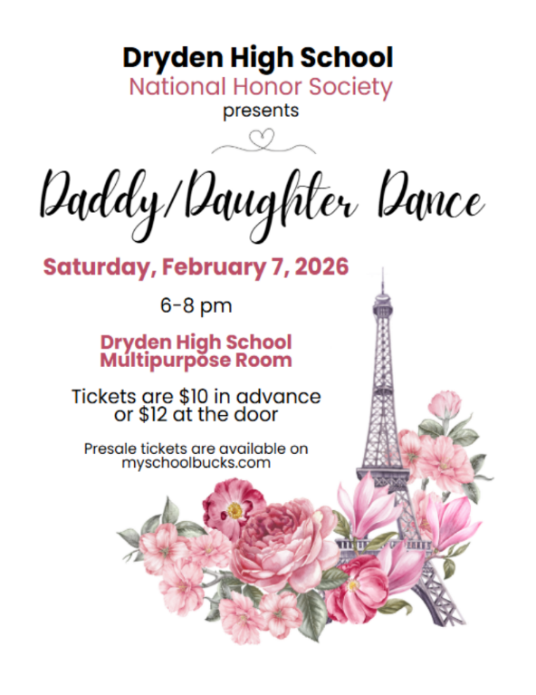 Dryden High School National Honor Society presents Daddy/Daughter Dance Saturday, Feb. 7, 2026 6-8pm Dryden High School Multipurpose Room Tickets are $10 in advance or $12 at the door presale tickets are available on myschoolbucks.com
