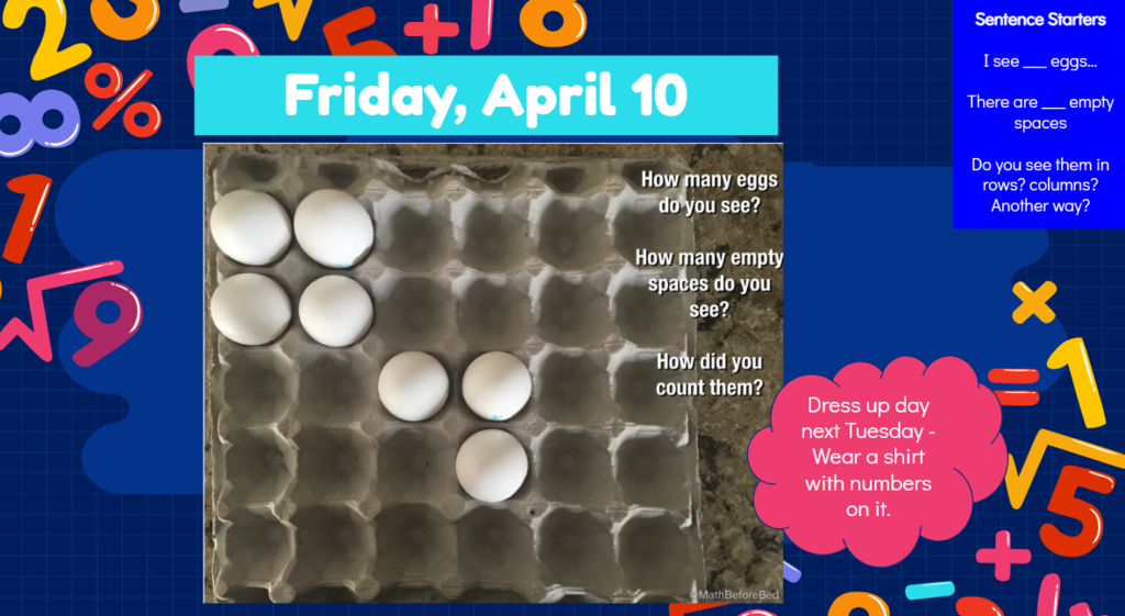 Friday, April 10 How many eggs do you see? How many empty spaces do you see? How did you count them? Sentence Starters I see ___ eggs .. There are ___ empty spaces. Do you see them in rows? Columns? Another way?  Dress up day next Tuesday - wear a shirt with numbers on it.