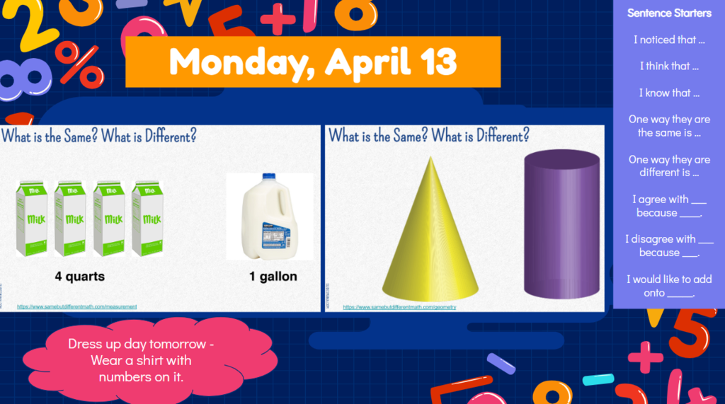 Monday, April 13 What is the Same? What is Different?  What is the Same? What is Different? Sentence Starters I noticed that … I think that … I know that … One way they are the same is … One way they are different is … I agree with ___ because ____. I disagree with ___ because ___. I would like to add onto _____. Dress up day tomorrow - wear a shirt with numbers on it.