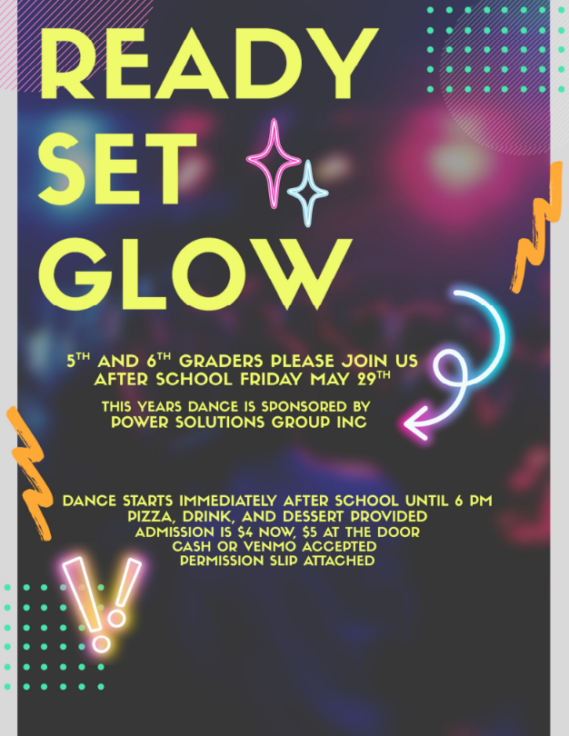 Ready Set Glow 5th and 6th graders please join us after school Friday May 29th this years dance is sponsored by power solutions group inc dance starts immediately after school until 6pm pizza, drink, and dessert provided admission is $4 now, $5 at the door cash or venmo accepted permission slip attached