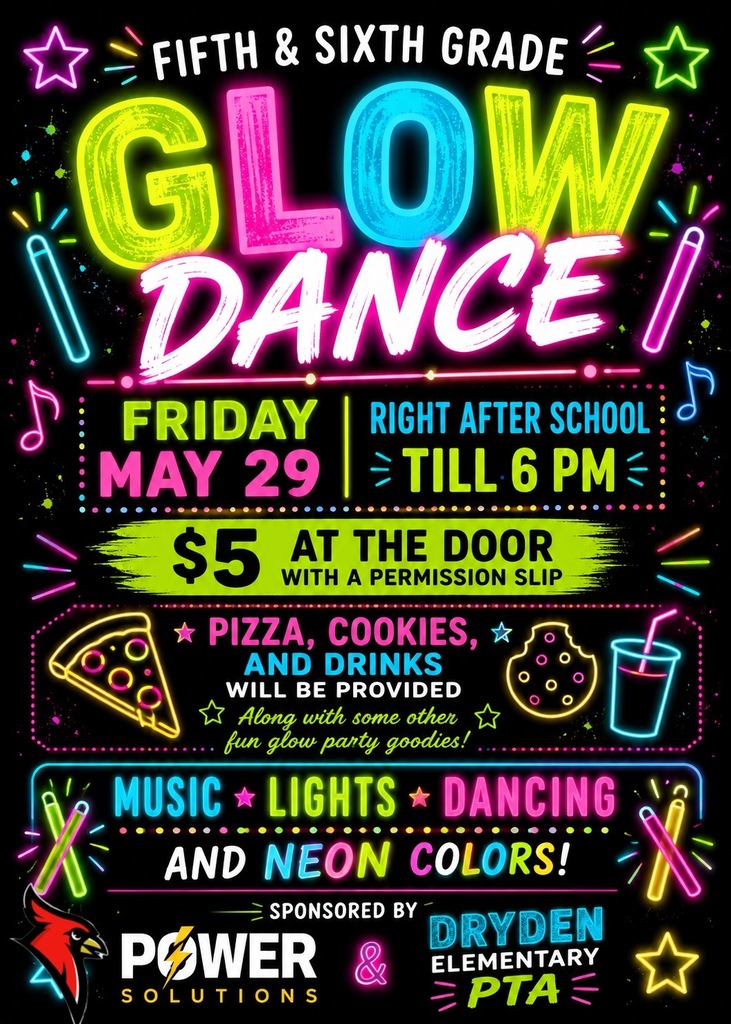 Fifth & sixth grade glow dance Friday May 29 right after school til 6 pm $5 at the door with a permission slip pizza, cookies and drinks will be provided along with some other fun glor party goodies! Music lights dancing and neon colors sponsored by power solutions and dryden elementary pta