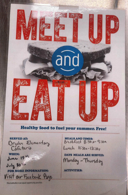 Meet up and eat up Healthy food to fuel your summer. Free! Served at Dryden Elementary Cafeteria when June 15-July 30 For more information visit our Facebook page meals and times breakfast 8:30-9:30 lunch 11:30am to 12:30 pm days meals are served Monday-Thursday Activities